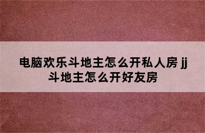 电脑欢乐斗地主怎么开私人房 jj斗地主怎么开好友房